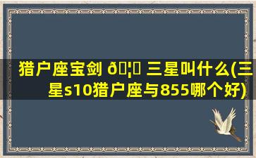 猎户座宝剑 🦟 三星叫什么(三星s10猎户座与855哪个好)